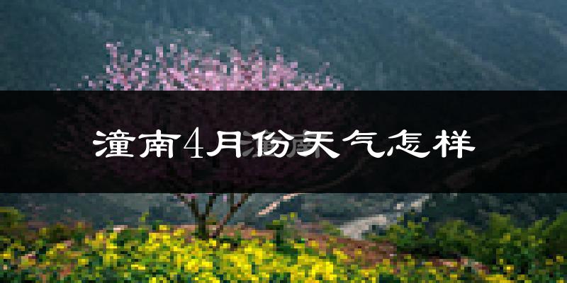 潼南区4月份天气如何?冷热情况怎么样?