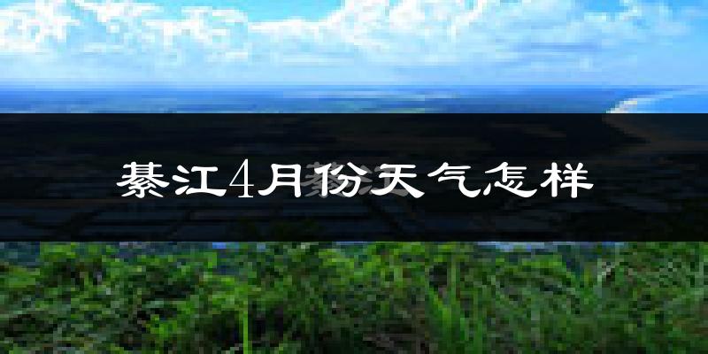 綦江区4月份天气如何?冷热情况怎么样?