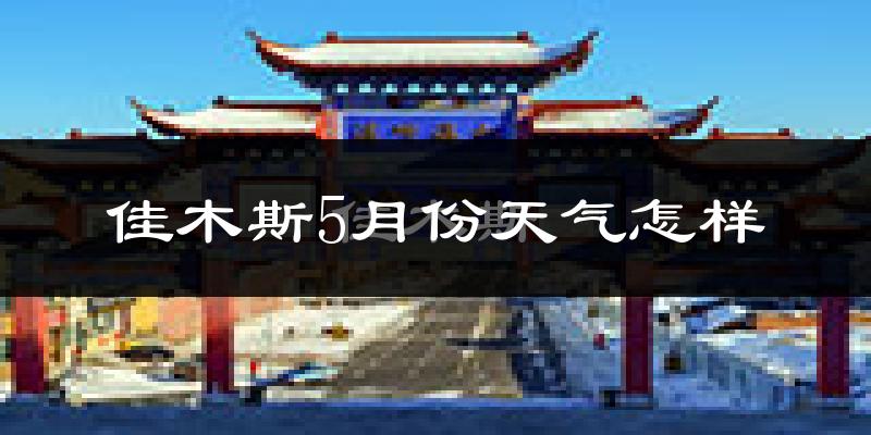 佳木斯5月份天气如何?很热吗?