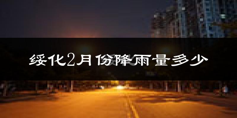 绥化2月份降雨量多少?绥化二月下雨多吗?