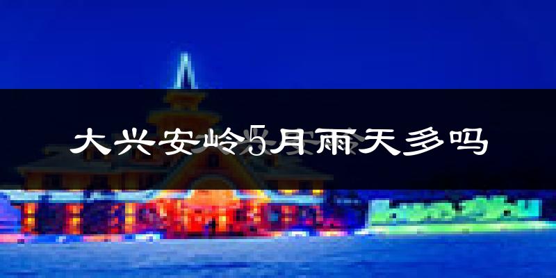 大兴安岭5月雨天多吗?