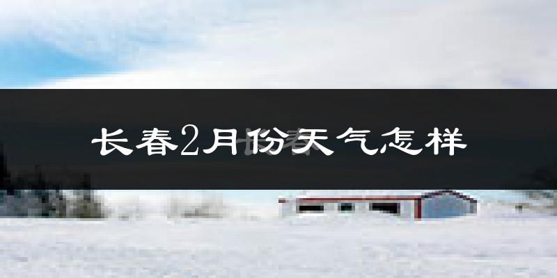 长春市2月份天气如何?很冷吗?