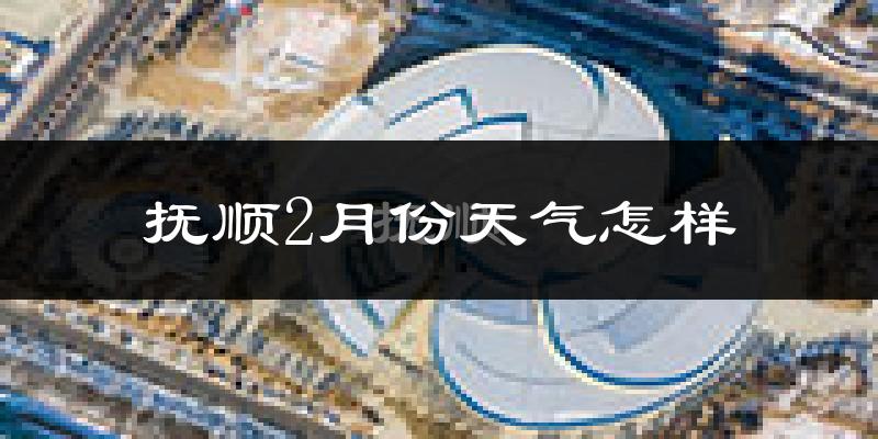 抚顺市2月份天气如何?很冷吗?