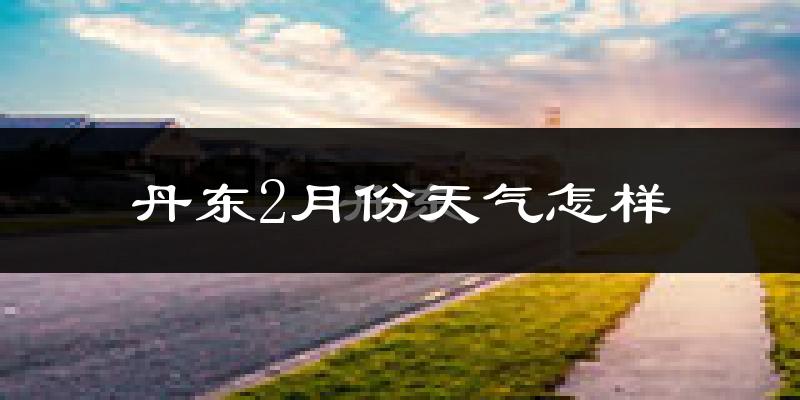 丹东市2月份天气如何?很冷吗?