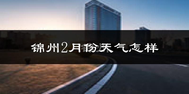 锦州2月份天气如何?很冷吗?