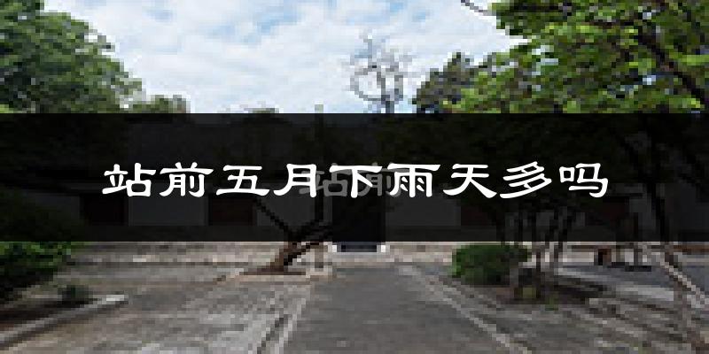 站前五月下雨天多吗?站前5月份降雨量多少?