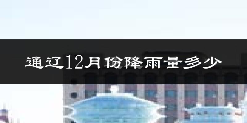 通辽12月份降雨量多少?通辽十二月下雨多吗?