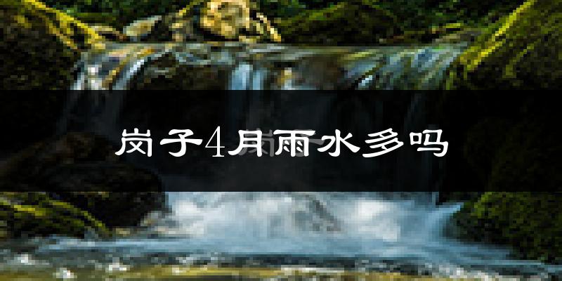 岗子4月雨水多吗?
