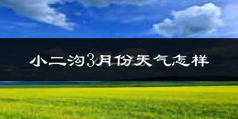 小二沟3月份天气如何?很冷吗?