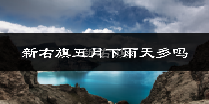 新右旗五月下雨天多吗?新右旗5月份降雨量多少?