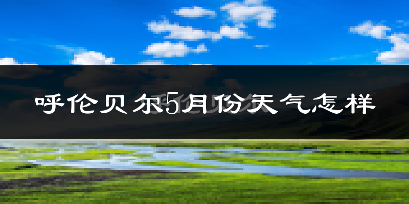 呼伦贝尔5月份天气如何?很冷吗?