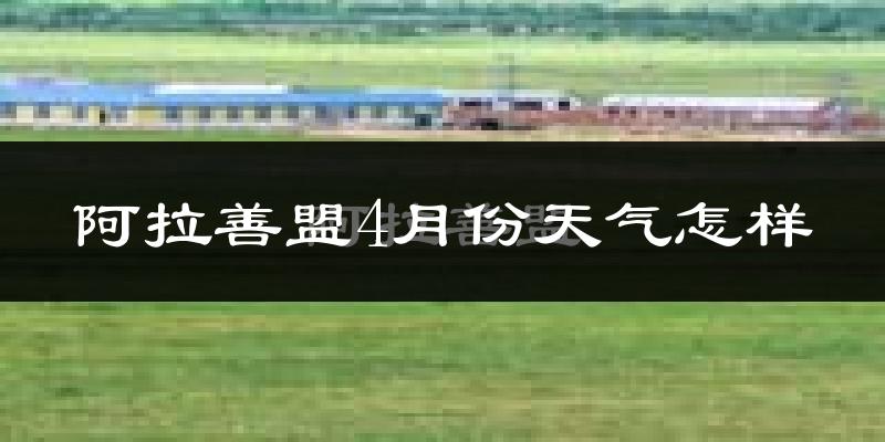 阿拉善盟4月份天气如何?冷热情况怎么样?