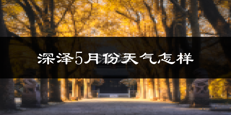 深泽县5月份天气如何?很热吗?