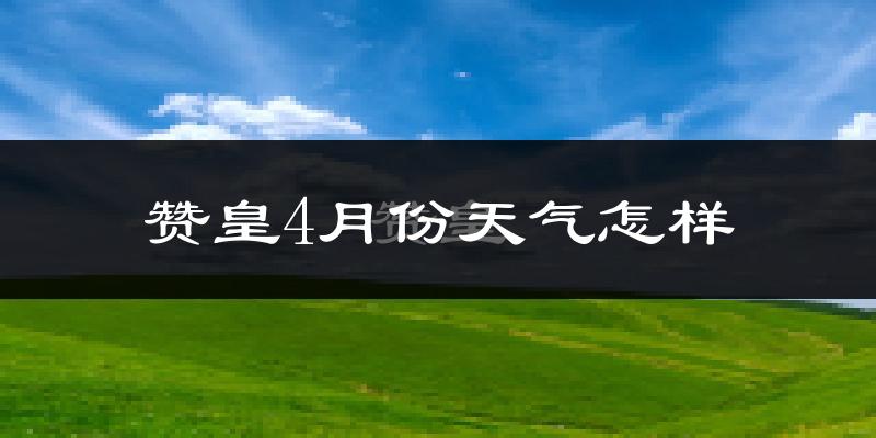 赞皇县4月份天气如何?冷热情况怎么样?