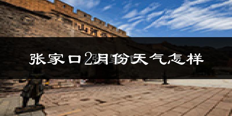 张家口市2月份天气如何?很冷吗?
