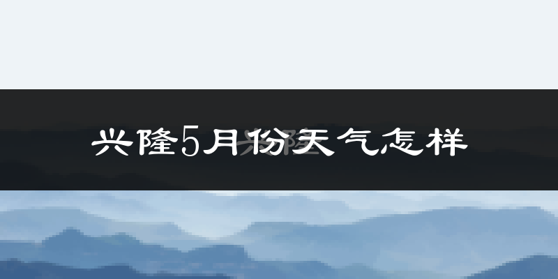 兴隆县5月份天气如何?很热吗?