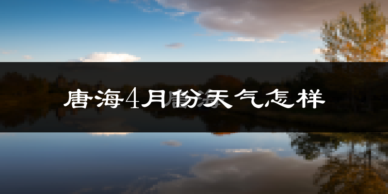 唐海4月份天气怎样?唐海四月冷不冷?