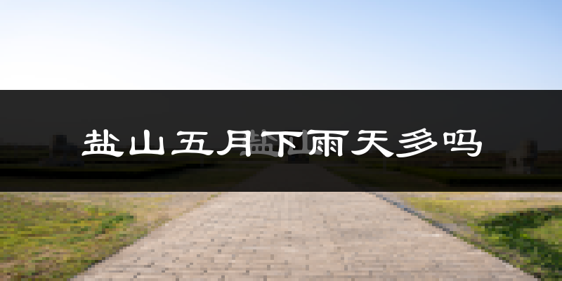 盐山五月下雨天多吗?盐山5月份降雨量多少?