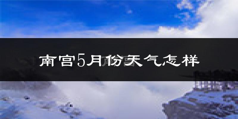 南宫市5月天气如何?会很热吗?