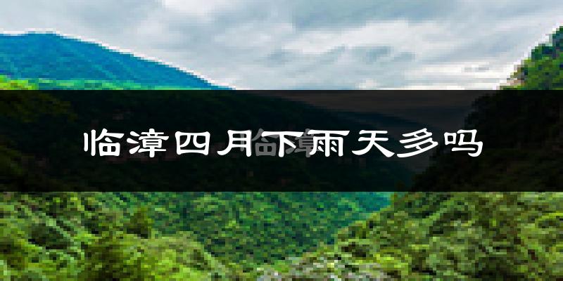 临漳四月下雨天多吗?临漳4月份降雨量多少?