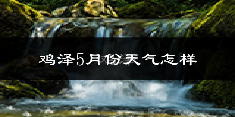 鸡泽县5月份天气如何?很热吗?