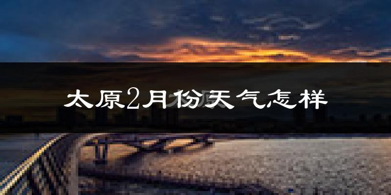 太原市2月份天气如何?很冷吗?