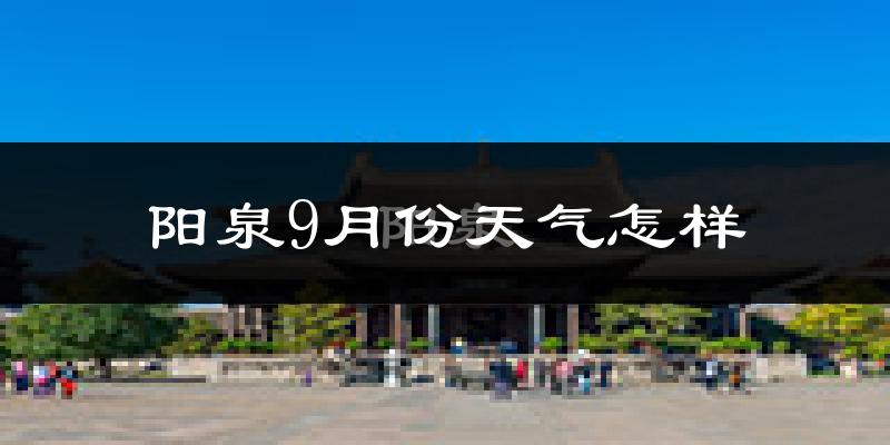 阳泉9月份天气怎样?阳泉九月热吗?