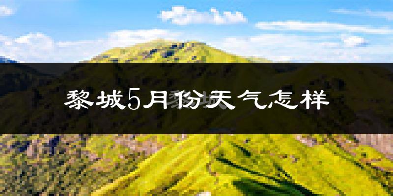 黎城县5月份天气如何?很热吗?