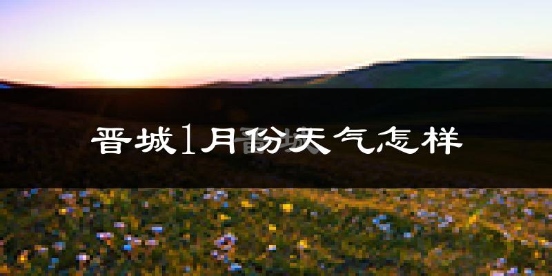 晋城市1月份天气如何?很冷吗?