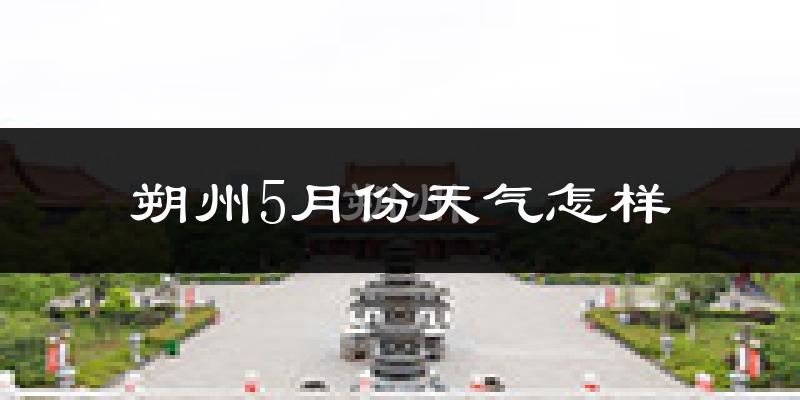 朔州5月份天气如何?很热吗?