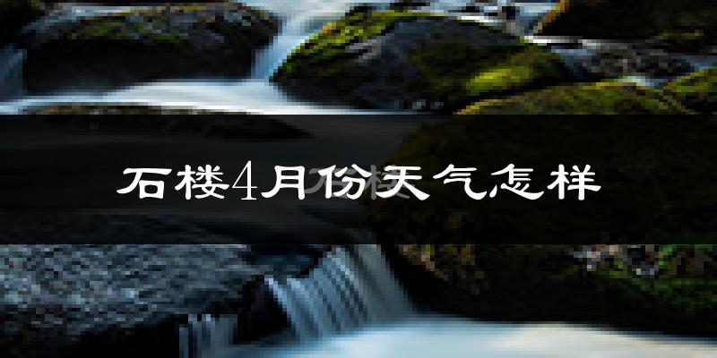 石楼县4月份天气如何?冷热情况怎么样?