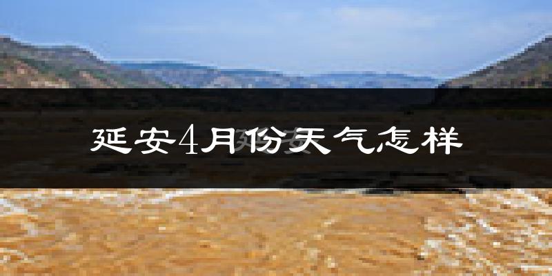 延安市4月份天气如何?冷热情况怎么样?