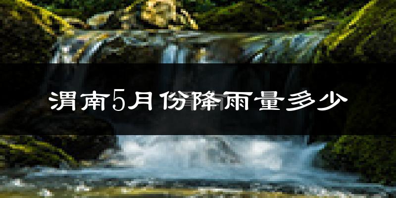 渭南5月份降雨量多少?渭南五月下雨多吗?