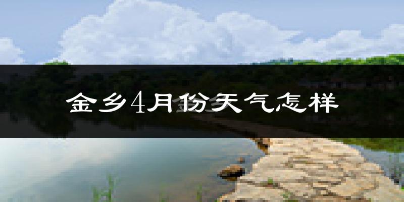 金乡县4月份天气如何?冷热情况怎么样?