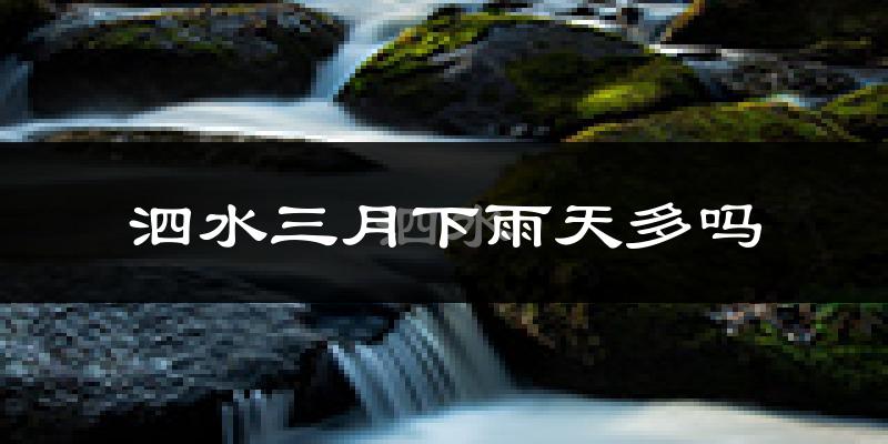 泗水三月下雨天多吗?泗水3月份降雨量多少?