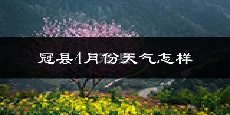 冠县4月份天气如何?冷热情况怎么样?