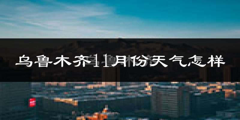 乌鲁木齐11月份天气怎样?乌鲁木齐十一月冷不冷?