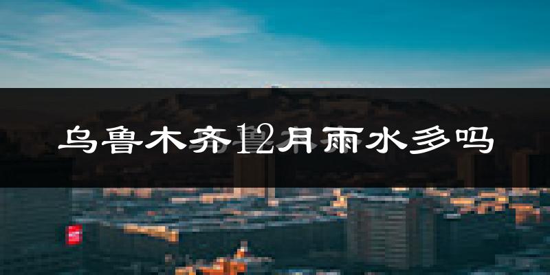 乌鲁木齐12月雨水多吗?