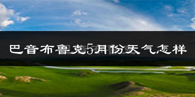 巴音布鲁克5月份天气如何?很冷吗?