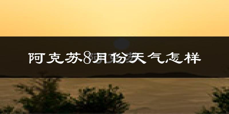 阿克苏市8月份天气如何?很热吗?