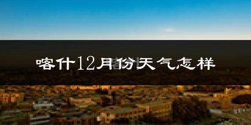 喀什12月份天气怎样?喀什十二月冷吗?