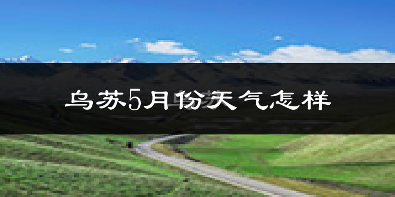 乌苏市5月份天气如何?很热吗?