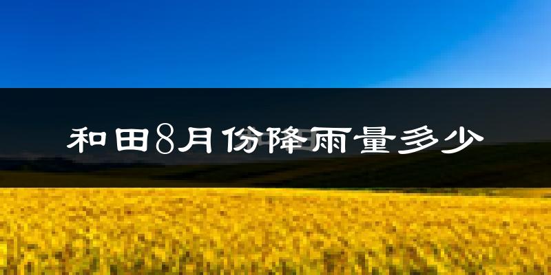 和田8月份降雨量多少?和田八月下雨多吗?