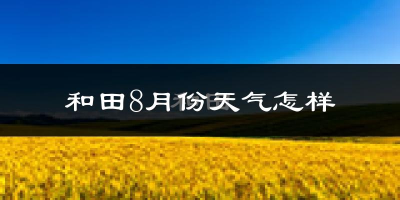 和田市8月份天气如何?很热吗?