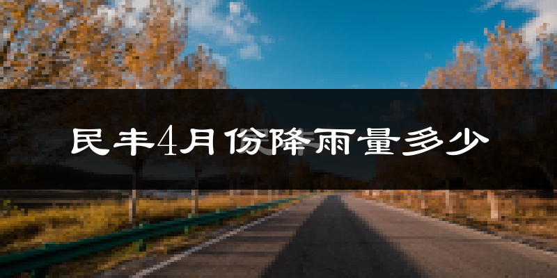 民丰4月份降雨量多少?民丰四月下雨多吗?