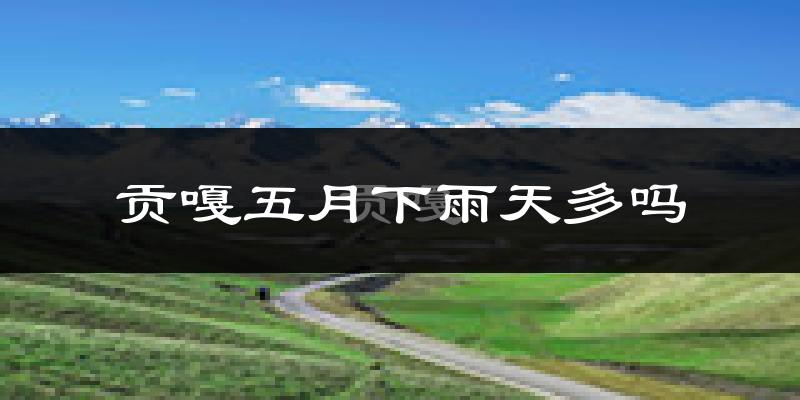 贡嘎五月下雨天多吗?贡嘎5月份降雨量多少?