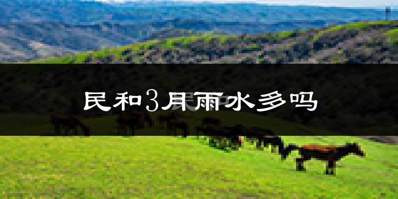 民和3月雨水多吗?