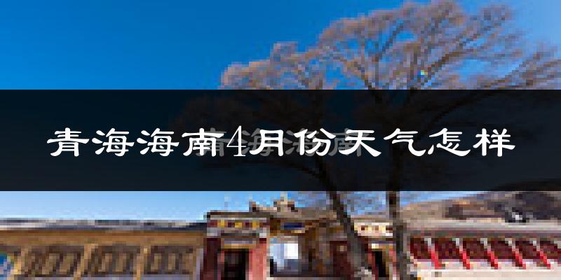 青海海南4月份天气怎样?青海海南四月冷吗?
