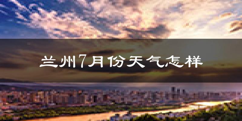 兰州7月份天气如何?很热吗?