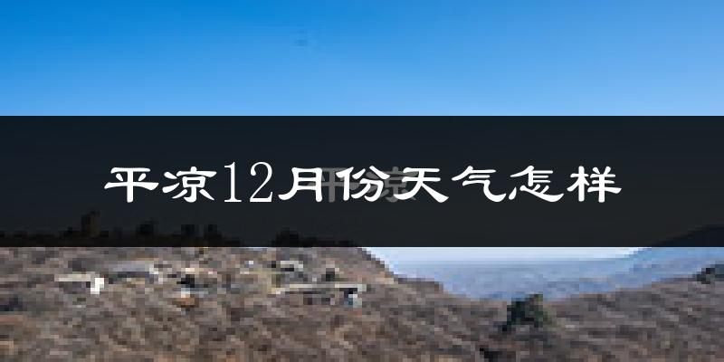 平凉12月份天气怎样?平凉十二月冷不冷?